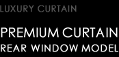 PREMIUM LUXURY CURTAIN REAR WINDOW MODEL