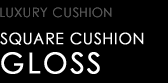 LUXURY CUSHION　SQUARE CUSHION　GLOSS