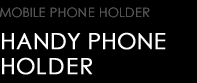 MOBILE PHONE HOLDER　HANDY PHONE HOLDER