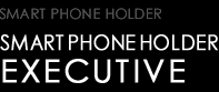 SMART PHONE HOLDER　EXECUTIVE