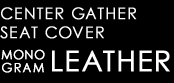 CENTER GATHER SEAT COVER　MONOGRAM LEATHER