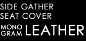 SIDE GATHER SEAT COVER　MONOGRAM LEATHER