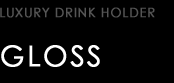 LUXURY DRINK HOLDER type GLOSS