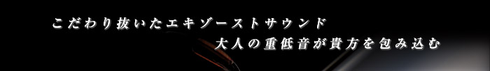 こだわり抜いたエキゾーストサウンド - 大人の重低音が貴方を包み込む
