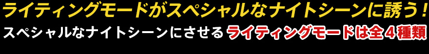 ライティングモードがスペシャルなナイトシーンに誘う！スペシャルなナイトシーンにさせるライティングモードは全４種類