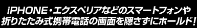 iPHONE・エクスペリアなどのスマートフォンや折りたたみ式携帯電話の画面を隠さずにホールド！